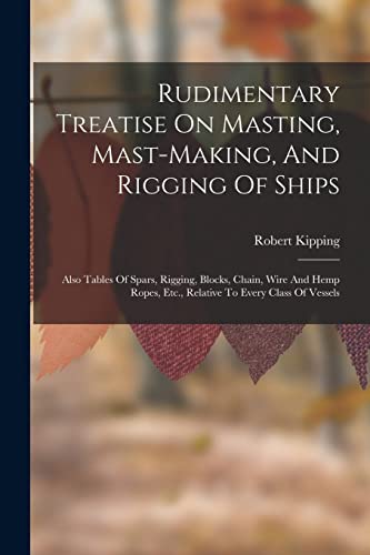 Beispielbild fr Rudimentary Treatise On Masting, Mast-making, And Rigging Of Ships: Also Tables Of Spars, Rigging, Blocks, Chain, Wire And Hemp Ropes, Etc., Relative To Every Class Of Vessels zum Verkauf von THE SAINT BOOKSTORE