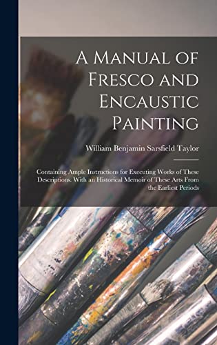 Stock image for A Manual of Fresco and Encaustic Painting: Containing Ample Instructions for Executing Works of These Descriptions. With an Historical Memoir of These Arts From the Earliest Periods for sale by THE SAINT BOOKSTORE