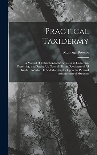 Stock image for Practical Taxidermy: A Manual of Instruction to the Amateur in Collecting, Preserving, and Setting Up Natural History Specimens of All Kinds: To Which Is Added a Chapter Upon the Pictorial Arrangement of Museums for sale by THE SAINT BOOKSTORE