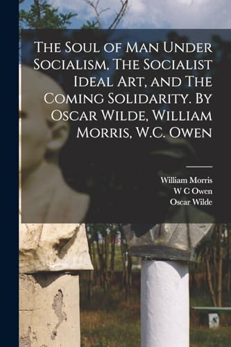 Stock image for The Soul of man Under Socialism, The Socialist Ideal art, and The Coming Solidarity. By Oscar Wilde, William Morris, W.C. Owen for sale by GreatBookPrices