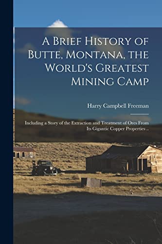 Stock image for A Brief History of Butte, Montana, the World's Greatest Mining Camp; Including a Story of the Extraction and Treatment of Ores From its Gigantic Coppe for sale by GreatBookPrices