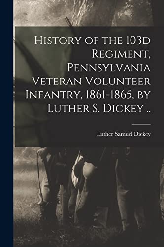 Stock image for History of the 103d Regiment, Pennsylvania Veteran Volunteer Infantry, 1861-1865, by Luther S. Dickey . for sale by Chiron Media