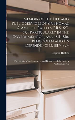 Stock image for Memoir of the Life and Public Services of Sir Thomas Stamford Raffles, F.R.S., &c. &c., Particularly in the Government of Java, 1811-1816, Bencoolen and Its Dependencies, 1817-1824: With Details of the Commerce and Resources of the Eastern Archipelago, An for sale by THE SAINT BOOKSTORE