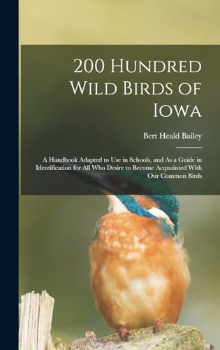 Imagen de archivo de 200 Hundred Wild Birds of Iowa: A Handbook Adapted to Use in Schools, and As a Guide in Identification for All Who Desire to Become Acquainted With Our Common Birds a la venta por THE SAINT BOOKSTORE