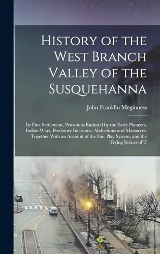 Beispielbild fr History of the West Branch Valley of the Susquehanna: Its First Settlement, Privations Endured by the Early Pioneers, Indian Wars, Predatory Incusions zum Verkauf von GreatBookPrices