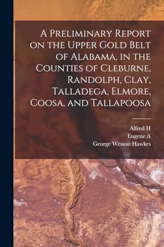 Beispielbild fr A Preliminary Report on the Upper Gold Belt of Alabama, in the Counties of Cleburne, Randolph, Clay, Talladega, Elmore, Coosa, and Tallapoosa zum Verkauf von GreatBookPrices