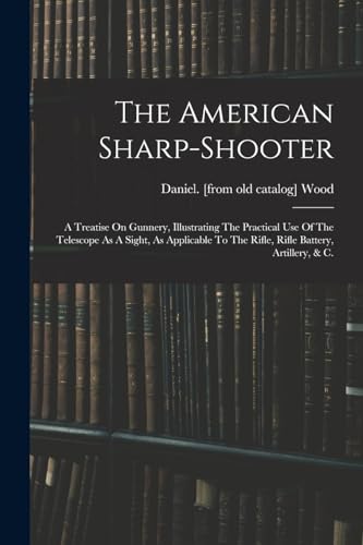 Beispielbild fr The American Sharp-shooter; A Treatise On Gunnery, Illustrating The Practical Use Of The Telescope As A Sight, As Applicable To The Rifle, Rifle Battery, Artillery, & C. zum Verkauf von THE SAINT BOOKSTORE