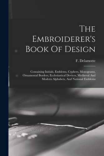 Beispielbild fr The Embroiderer's Book Of Design: Containing Initials, Emblems, Cyphers, Monograms, Ornamental Borders, Ecclesiastical Devices, Mediaeval And Modern Alphabets, And National Emblems zum Verkauf von THE SAINT BOOKSTORE