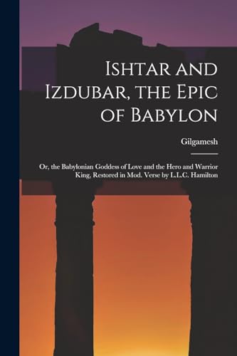 Stock image for Ishtar and Izdubar, the Epic of Babylon: Or, the Babylonian Goddess of Love and the Hero and Warrior King, Restored in Mod. Verse by L.L.C. Hamilton for sale by GreatBookPrices