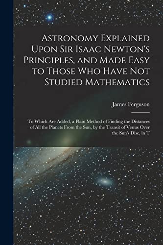 Stock image for Astronomy Explained Upon Sir Isaac Newton's Principles, and Made Easy to Those Who Have Not Studied Mathematics: To Which Are Added, a Plain Method of for sale by GreatBookPrices