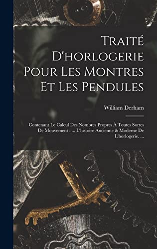 Stock image for Trait D'horlogerie Pour Les Montres Et Les Pendules: Contenant Le Calcul Des Nombres Propres  Toutes Sortes De Mouvement: . L'histoire Ancienne & -Language: french for sale by GreatBookPrices