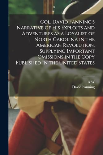 Stock image for Col. David Fanning's Narrative of his Exploits and Adventures as a Loyalist of North Carolina in the American Revolution, Supplying Important Omission for sale by GreatBookPrices