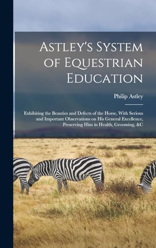 Beispielbild fr Astley's System of Equestrian Education: Exhibiting the Beauties and Defects of the Horse, With Serious and Important Observations on his General Excellence, Preserving him in Health, Grooming, &c zum Verkauf von THE SAINT BOOKSTORE