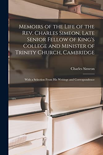 Stock image for Memoirs of the Life of the Rev. Charles Simeon, Late Senior Fellow of King's College and Minister of Trinity Church, Cambridge: With a Selection From for sale by GreatBookPrices