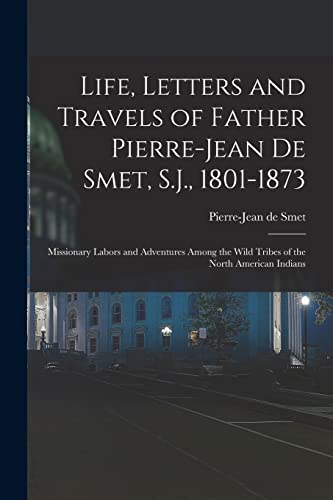 Stock image for Life, Letters and Travels of Father Pierre-Jean De Smet, S.J., 1801-1873: Missionary Labors and Adventures Among the Wild Tribes of the North American for sale by GreatBookPrices