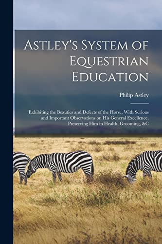 Beispielbild fr Astley's System of Equestrian Education: Exhibiting the Beauties and Defects of the Horse, With Serious and Important Observations on his General Excellence, Preserving him in Health, Grooming, &c zum Verkauf von THE SAINT BOOKSTORE