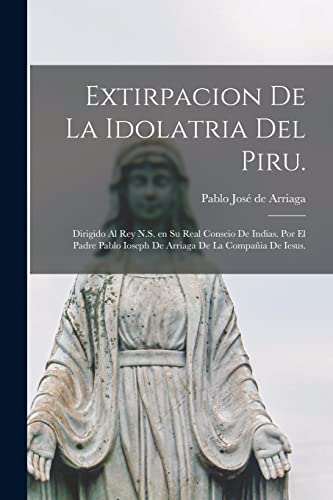 Imagen de archivo de EXTIRPACION DE LA IDOLATRIA DEL PIRU. DIRIGIDO AL REY N.S. EN SU REAL CONSEIO DE INDIAS. POR EL PADRE PABLO IOSEPH DE ARRIAGA DE LA COMPAIA DE IESUS. a la venta por KALAMO LIBROS, S.L.