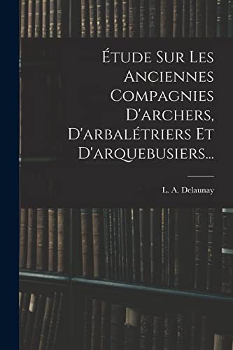 Imagen de archivo de �tude Sur Les Anciennes Compagnies D'archers, D'arbal�triers Et D'arquebusiers. a la venta por Chiron Media