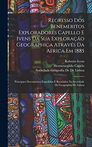 Beispielbild fr Regresso Dos Benemeritos Exploradores Capello E Ivens Da Sua Exploracao Geographica Atraves Da Africa Em 1885: Principaes Documentos Expedidos E Recebidos Na Sociedade De Geographia De Lisboa zum Verkauf von THE SAINT BOOKSTORE