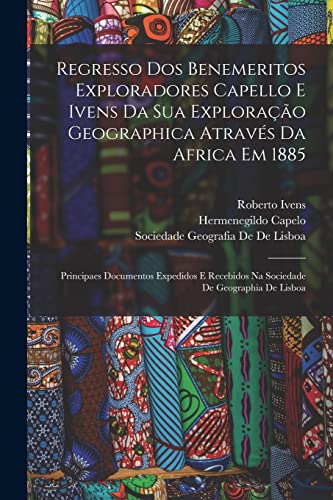 Beispielbild fr Regresso Dos Benemeritos Exploradores Capello E Ivens Da Sua Exploracao Geographica Atraves Da Africa Em 1885: Principaes Documentos Expedidos E Recebidos Na Sociedade De Geographia De Lisboa zum Verkauf von THE SAINT BOOKSTORE