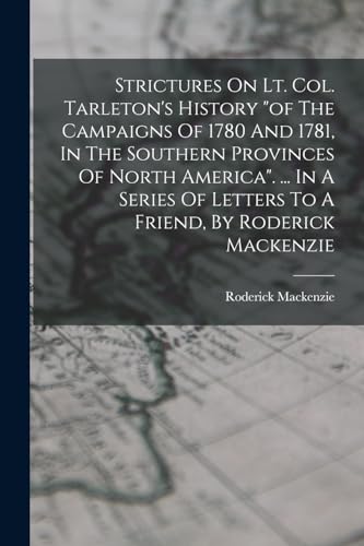Imagen de archivo de Strictures On Lt. Col. Tarleton's History "of The Campaigns Of 1780 And 1781, In The Southern Provinces Of North America". . In A Series Of Letters To A Friend, By Roderick Mackenzie a la venta por PBShop.store US