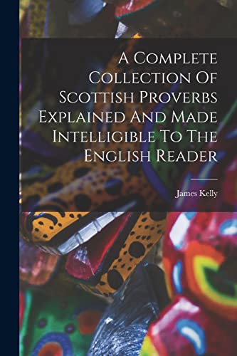 Stock image for A Complete Collection Of Scottish Proverbs Explained And Made Intelligible To The English Reader for sale by GreatBookPrices