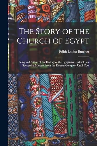 Stock image for The Story of the Church of Egypt: Being an Outline of the History of the Egyptians Under Their Successive Masters From the Roman Conquest Until Now for sale by Chiron Media