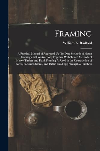 Imagen de archivo de Framing: A Practical Manual of Approved Up-To-Date Methods of House Framing and Construction, Together With Tested Methods of Heavy Timber and Plank F a la venta por GreatBookPrices