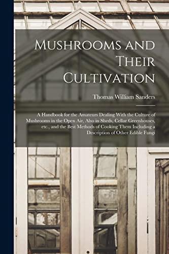 Beispielbild fr Mushrooms and Their Cultivation; a Handbook for the Amateurs Dealing With the Culture of Mushrooms in the Open air, Also in Sheds, Cellar Greenhouses, etc., and the Best Methods of Cooking Them Including a Description of Other Edible Fungi zum Verkauf von THE SAINT BOOKSTORE