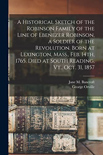 Beispielbild fr A Historical Sketch of the Robinson Family of the Line of Ebenezer Robinson, a Soldier of the Revolution. Born at Lexington, Mass., Feb. 14th, 1765. Died at South Reading, Vt., Oct. 31, 1857 zum Verkauf von THE SAINT BOOKSTORE