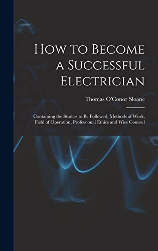 Beispielbild fr How to Become a Successful Electrician: Containing the Studies to Be Followed, Methods of Work, Field of Operation, Professional Ethics and Wise Couns zum Verkauf von GreatBookPrices