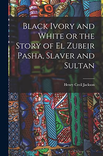 Stock image for Black Ivory and White or the Story of el Zubeir Pasha, Slaver and Sultan for sale by GreatBookPrices