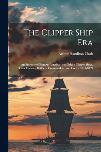 Beispielbild fr The Clipper Ship Era: An Epitome of Famous American and British Clipper Ships, Their Owners, Builders, Commanders, and Crews, 1843-1869 zum Verkauf von Chiron Media