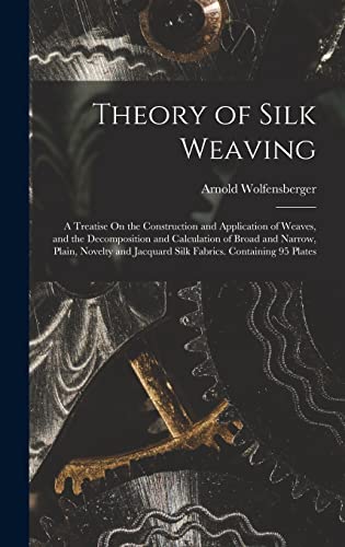 Imagen de archivo de Theory of Silk Weaving: A Treatise On the Construction and Application of Weaves, and the Decomposition and Calculation of Broad and Narrow, Plain, Novelty and Jacquard Silk Fabrics. Containing 95 Plates a la venta por THE SAINT BOOKSTORE