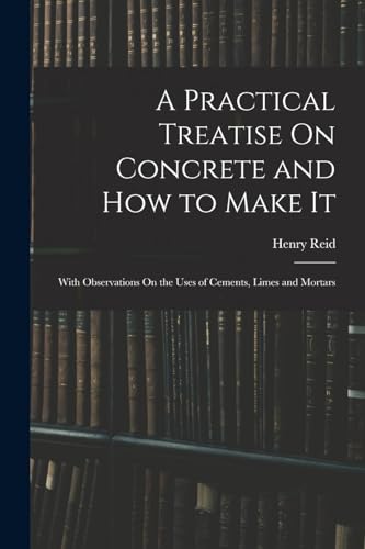 9781015971424: A Practical Treatise On Concrete and How to Make It: With Observations On the Uses of Cements, Limes and Mortars