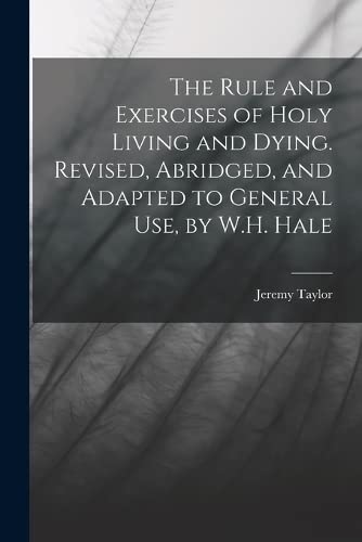Stock image for The Rule and Exercises of Holy Living and Dying. Revised, Abridged, and Adapted to General Use, by W.H. Hale for sale by GreatBookPrices