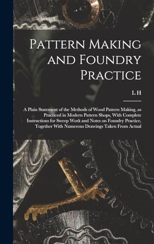 Stock image for Pattern Making and Foundry Practice; a Plain Statement of the Methods of Wood Pattern Making, as Practiced in Modern Pattern Shops, With Complete Instructions for Sweep Work and Notes on Foundry Practice, Together With Numerous Drawings Taken From Actual for sale by THE SAINT BOOKSTORE