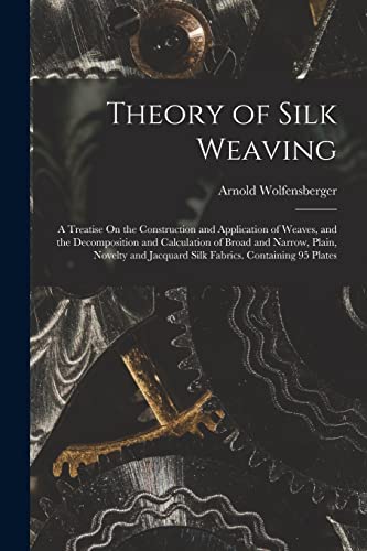 Imagen de archivo de Theory of Silk Weaving: A Treatise On the Construction and Application of Weaves, and the Decomposition and Calculation of Broad and Narrow, Plain, Novelty and Jacquard Silk Fabrics. Containing 95 Plates a la venta por THE SAINT BOOKSTORE