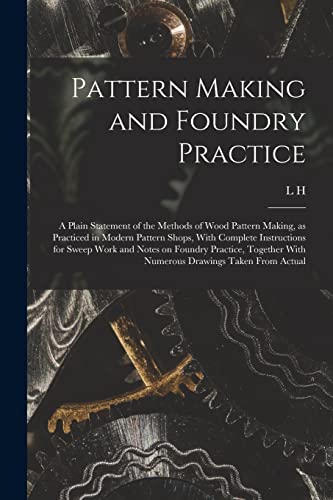 Stock image for Pattern Making and Foundry Practice; a Plain Statement of the Methods of Wood Pattern Making, as Practiced in Modern Pattern Shops, With Complete Instructions for Sweep Work and Notes on Foundry Practice, Together With Numerous Drawings Taken From Actual for sale by THE SAINT BOOKSTORE