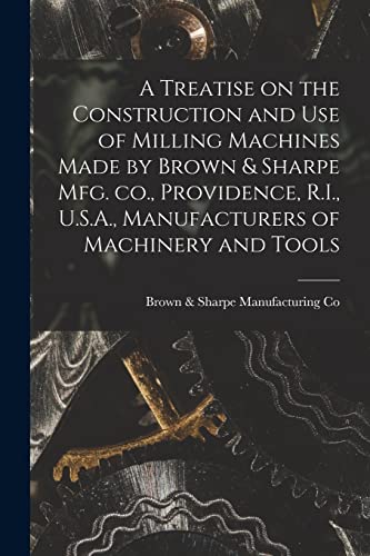 Stock image for A Treatise on the Construction and use of Milling Machines Made by Brown & Sharpe mfg. co., Providence, R.I., U.S.A., Manufacturers of Machinery and T for sale by GreatBookPrices