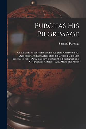 Stock image for Purchas his Pilgrimage: Or Relations of the World and the Religions Observed in all Ages and Places Discovered, From the Creation Unto This Present. In Foure Parts. This First Containeth a Theologicall and Geographical Historie of Asia, Africa, and Ameri for sale by THE SAINT BOOKSTORE