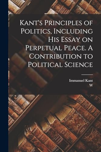 Stock image for Kant's Principles of Politics, Including his Essay on Perpetual Peace. A Contribution to Political Science for sale by California Books