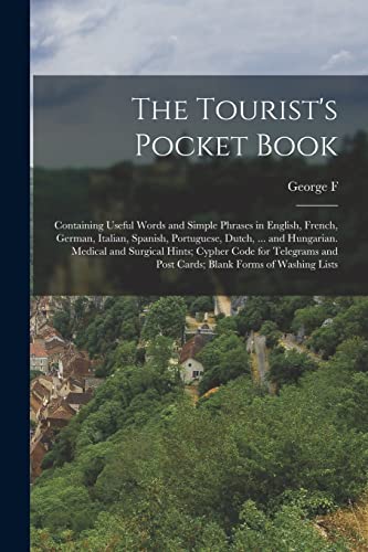 Stock image for The Tourist's Pocket Book: Containing Useful Words and Simple Phrases in English, French, German, Italian, Spanish, Portuguese, Dutch, . and Hungarian. Medical and Surgical Hints; Cypher Code for Telegrams and Post Cards; Blank Forms of Washing Lists for sale by THE SAINT BOOKSTORE