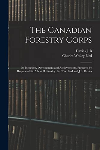 Stock image for The Canadian Forestry Corps; its Inception, Development and Achievements. Prepared by Request of Sir Albert H. Stanley. By C.W. Bird and J.B. Davies for sale by Books Puddle