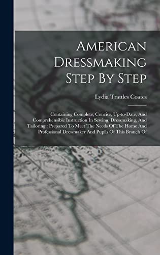 Stock image for American Dressmaking Step By Step: Containing Complete, Concise, Up-to-date, And Comprehensible Instruction In Sewing, Dressmaking, And Tailoring: Prepared To Meet The Needs Of The Home And Professional Dressmaker And Pupils Of This Branch Of for sale by THE SAINT BOOKSTORE