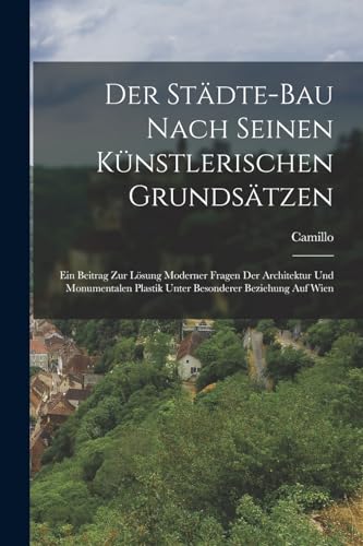 Beispielbild fr Der Stadte-Bau nach seinen kunstlerischen Grundsatzen: Ein Beitrag zur Loesung moderner Fragen der Architektur und monumentalen Plastik unter besonderer Beziehung auf Wien zum Verkauf von THE SAINT BOOKSTORE