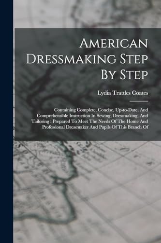 Stock image for American Dressmaking Step By Step: Containing Complete, Concise, Up-to-date, And Comprehensible Instruction In Sewing, Dressmaking, And Tailoring: Prepared To Meet The Needs Of The Home And Professional Dressmaker And Pupils Of This Branch Of for sale by THE SAINT BOOKSTORE