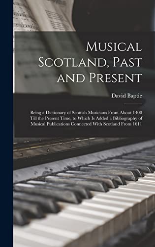 Stock image for Musical Scotland, Past and Present: Being a Dictionary of Scottish Musicians From About 1400 Till the Present Time, to Which Is Added a Bibliography of Musical Publications Connected With Scotland From 1611 for sale by THE SAINT BOOKSTORE