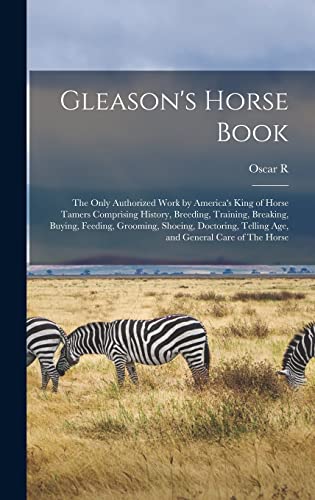 Stock image for Gleason's Horse Book: The Only Authorized Work by America's King of Horse Tamers Comprising History, Breeding, Training, Breaking, Buying, Feeding, Grooming, Shoeing, Doctoring, Telling age, and General Care of The Horse for sale by THE SAINT BOOKSTORE