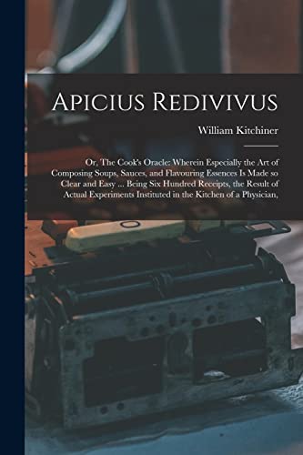 Beispielbild fr Apicius Redivivus: Or, The Cook's Oracle: Wherein Especially the art of Composing Soups, Sauces, and Flavouring Essences is Made so Clear and Easy . zum Verkauf von GreatBookPrices